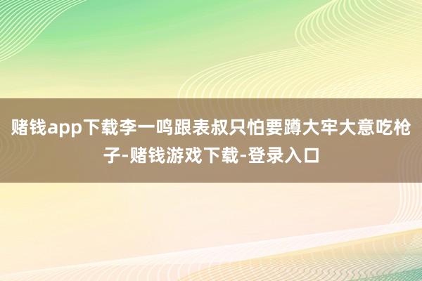 赌钱app下载李一鸣跟表叔只怕要蹲大牢大意吃枪子-赌钱游戏下载-登录入口
