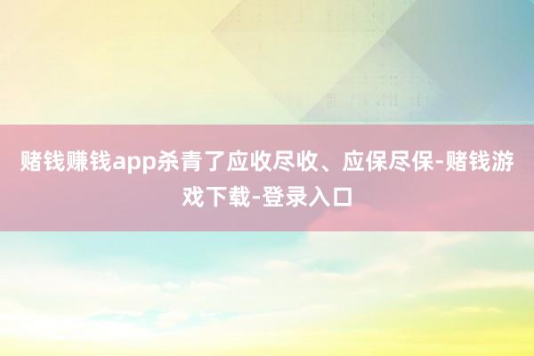 赌钱赚钱app杀青了应收尽收、应保尽保-赌钱游戏下载-登录入口