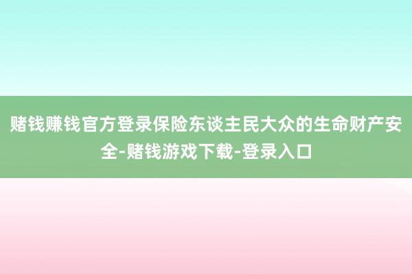 赌钱赚钱官方登录保险东谈主民大众的生命财产安全-赌钱游戏下载-登录入口