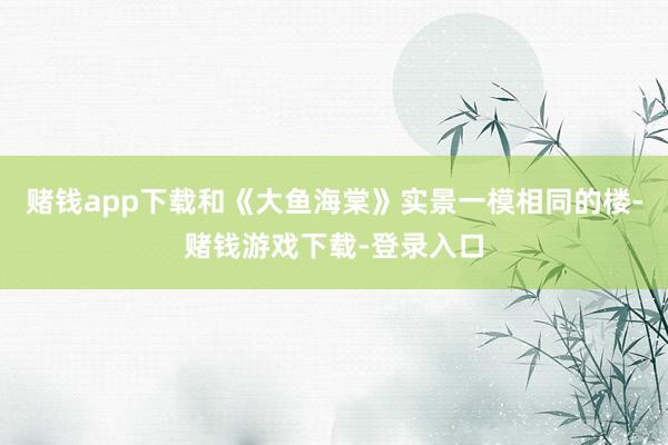 赌钱app下载和《大鱼海棠》实景一模相同的楼-赌钱游戏下载-登录入口