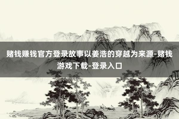 赌钱赚钱官方登录故事以姜浩的穿越为来源-赌钱游戏下载-登录入口