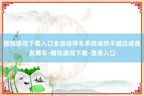 赌钱游戏下载入口全自动停车系统诚然不错达成良友挪车-赌钱游戏下载-登录入口