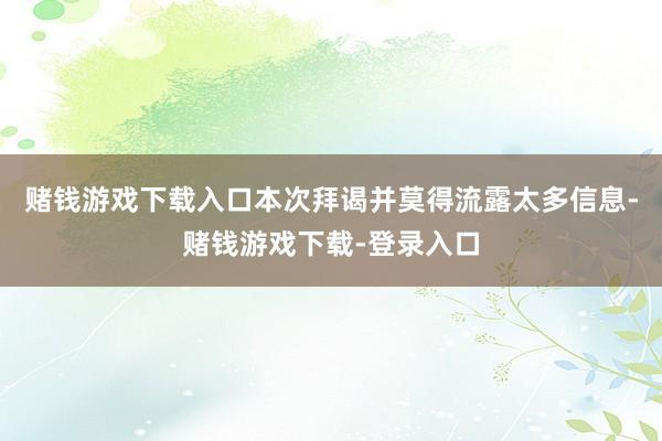 赌钱游戏下载入口本次拜谒并莫得流露太多信息-赌钱游戏下载-登录入口