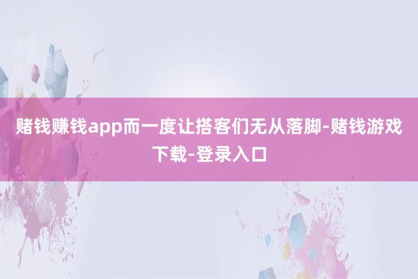 赌钱赚钱app而一度让搭客们无从落脚-赌钱游戏下载-登录入口