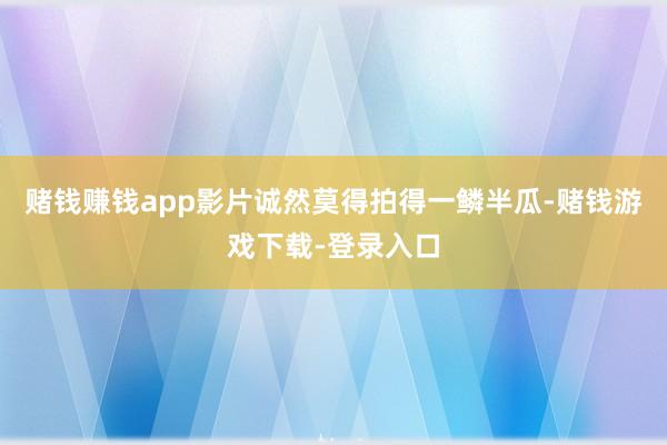 赌钱赚钱app影片诚然莫得拍得一鳞半瓜-赌钱游戏下载-登录入口