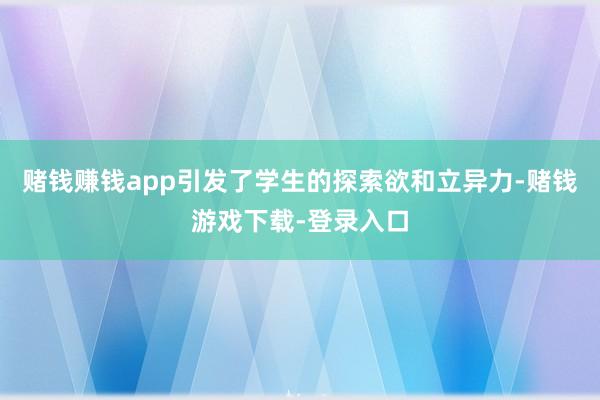 赌钱赚钱app引发了学生的探索欲和立异力-赌钱游戏下载-登录入口