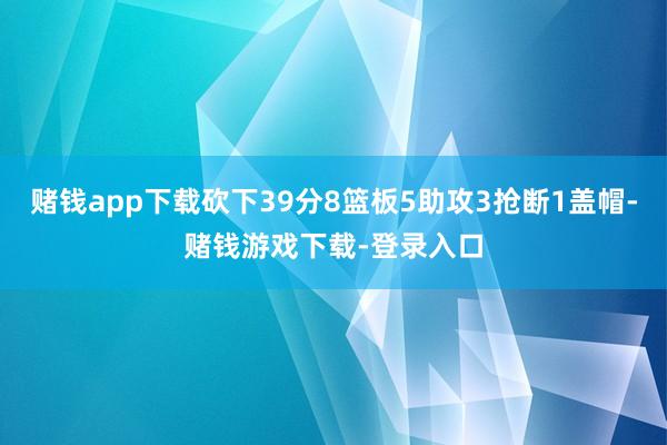 赌钱app下载砍下39分8篮板5助攻3抢断1盖帽-赌钱游戏下载-登录入口