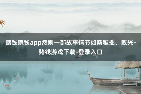 赌钱赚钱app然则一部故事情节如斯稚拙、败兴-赌钱游戏下载-登录入口
