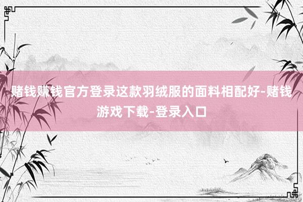 赌钱赚钱官方登录这款羽绒服的面料相配好-赌钱游戏下载-登录入口