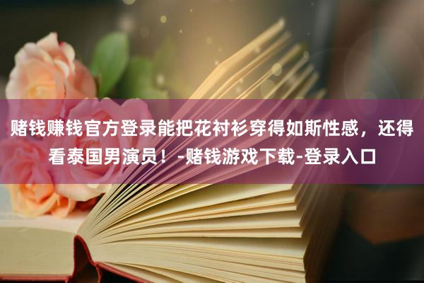 赌钱赚钱官方登录能把花衬衫穿得如斯性感，还得看泰国男演员！-赌钱游戏下载-登录入口