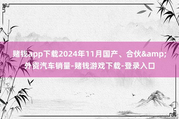 赌钱app下载2024年11月国产、合伙&外资汽车销量-赌钱游戏下载-登录入口