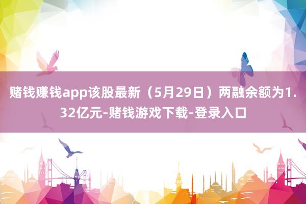 赌钱赚钱app该股最新（5月29日）两融余额为1.32亿元-赌钱游戏下载-登录入口