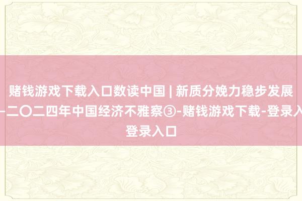 赌钱游戏下载入口数读中国 | 新质分娩力稳步发展 ——二〇二四年中国经济不雅察③-赌钱游戏下载-登录入口