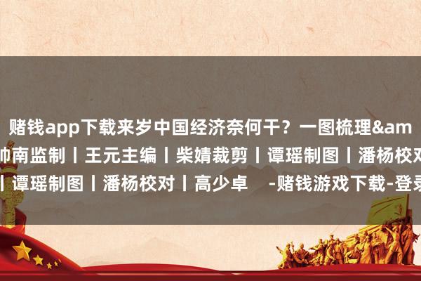 赌钱app下载来岁中国经济奈何干？一图梳理&darr;总监制丨闫帅南监制丨王元主编丨柴婧裁剪丨谭瑶制图丨潘杨校对丨高少卓    -赌钱游戏下载-登录入口