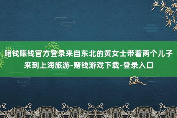 赌钱赚钱官方登录来自东北的黄女士带着两个儿子来到上海旅游-赌钱游戏下载-登录入口