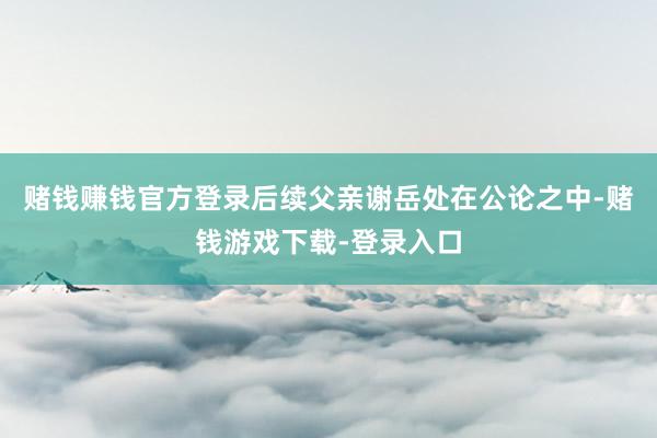 赌钱赚钱官方登录后续父亲谢岳处在公论之中-赌钱游戏下载-登录入口