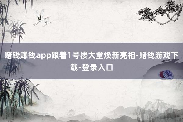 赌钱赚钱app跟着1号楼大堂焕新亮相-赌钱游戏下载-登录入口