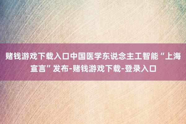 赌钱游戏下载入口中国医学东说念主工智能“上海宣言”发布-赌钱游戏下载-登录入口