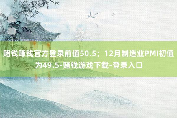 赌钱赚钱官方登录前值50.5；12月制造业PMI初值为49.5-赌钱游戏下载-登录入口