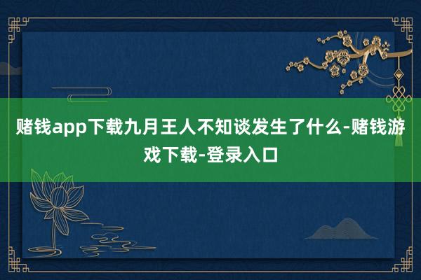 赌钱app下载九月王人不知谈发生了什么-赌钱游戏下载-登录入口