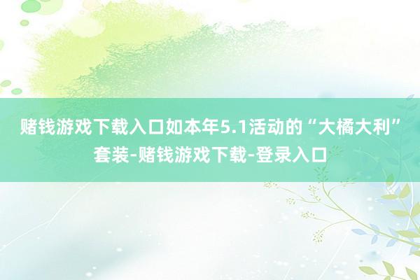 赌钱游戏下载入口如本年5.1活动的“大橘大利”套装-赌钱游戏下载-登录入口