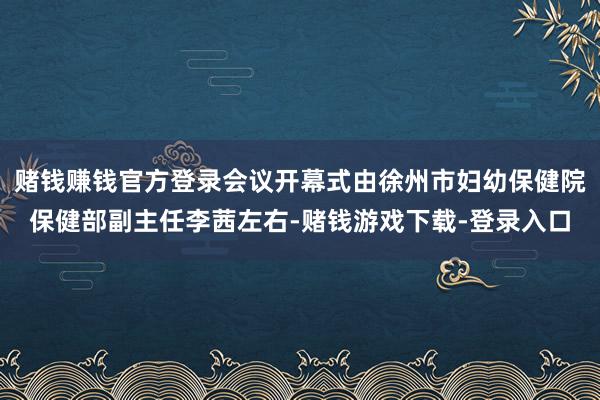 赌钱赚钱官方登录会议开幕式由徐州市妇幼保健院保健部副主任李茜左右-赌钱游戏下载-登录入口