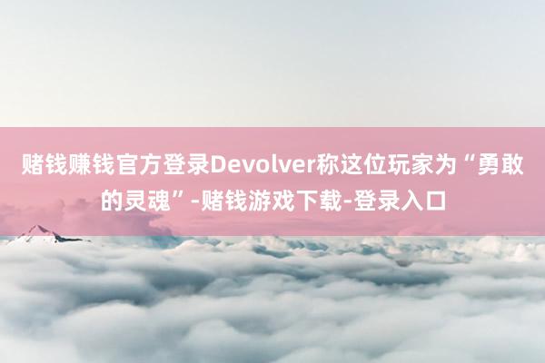 赌钱赚钱官方登录Devolver称这位玩家为“勇敢的灵魂”-赌钱游戏下载-登录入口