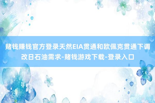 赌钱赚钱官方登录天然EIA贯通和欧佩克贯通下调改日石油需求-赌钱游戏下载-登录入口