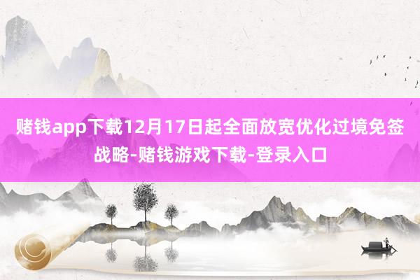 赌钱app下载12月17日起全面放宽优化过境免签战略-赌钱游戏下载-登录入口