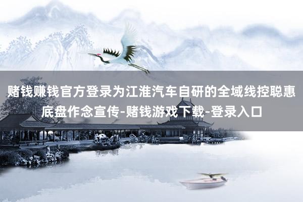 赌钱赚钱官方登录为江淮汽车自研的全域线控聪惠底盘作念宣传-赌钱游戏下载-登录入口