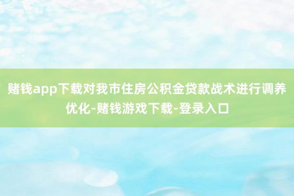 赌钱app下载对我市住房公积金贷款战术进行调养优化-赌钱游戏下载-登录入口