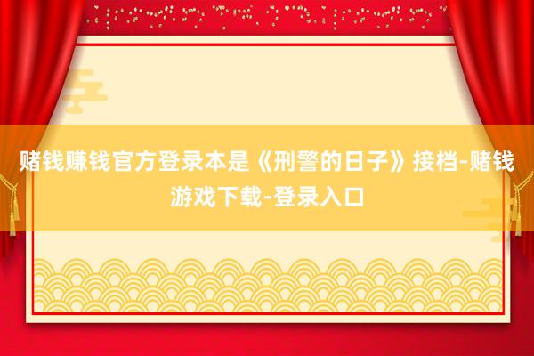 赌钱赚钱官方登录本是《刑警的日子》接档-赌钱游戏下载-登录入口