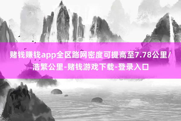 赌钱赚钱app全区路网密度可提高至7.78公里/浩繁公里-赌钱游戏下载-登录入口
