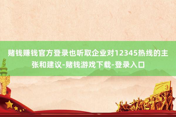 赌钱赚钱官方登录也听取企业对12345热线的主张和建议-赌钱游戏下载-登录入口