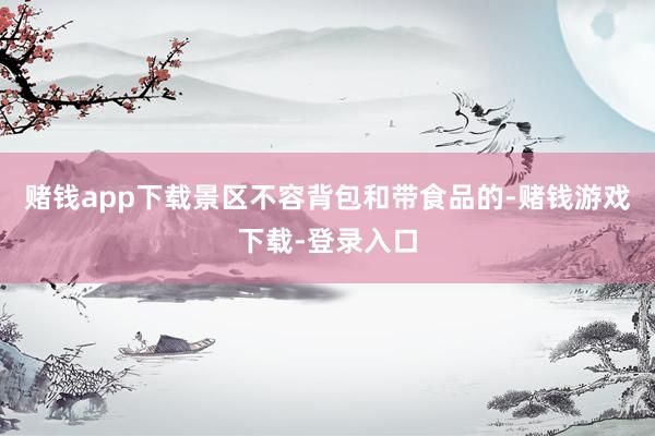赌钱app下载景区不容背包和带食品的-赌钱游戏下载-登录入口