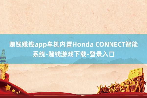 赌钱赚钱app车机内置Honda CONNECT智能系统-赌钱游戏下载-登录入口