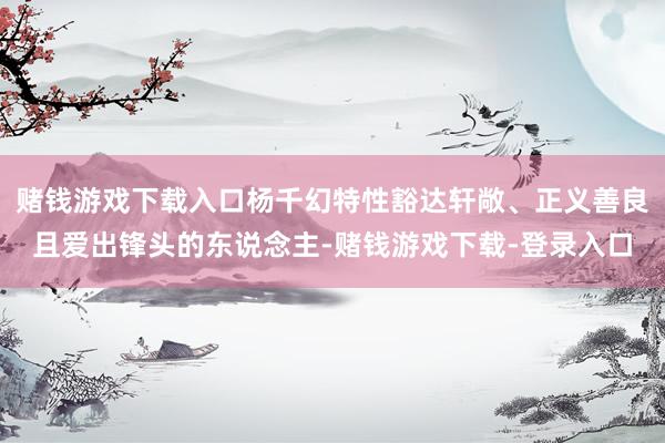 赌钱游戏下载入口杨千幻特性豁达轩敞、正义善良且爱出锋头的东说念主-赌钱游戏下载-登录入口