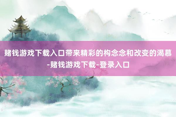 赌钱游戏下载入口带来精彩的构念念和改变的渴慕-赌钱游戏下载-登录入口