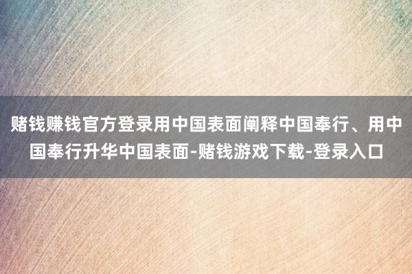 赌钱赚钱官方登录用中国表面阐释中国奉行、用中国奉行升华中国表面-赌钱游戏下载-登录入口