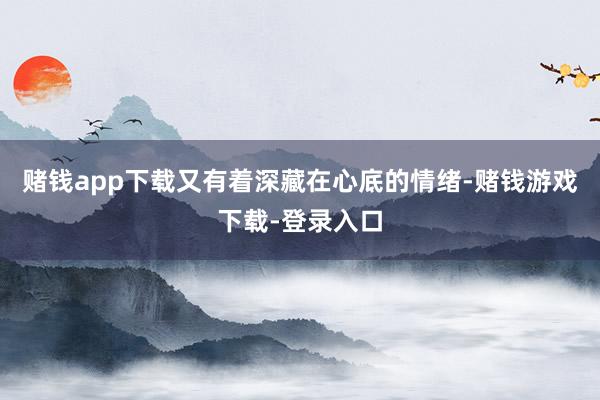 赌钱app下载又有着深藏在心底的情绪-赌钱游戏下载-登录入口