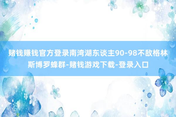 赌钱赚钱官方登录南湾湖东谈主90-98不敌格林斯博罗蜂群-赌钱游戏下载-登录入口