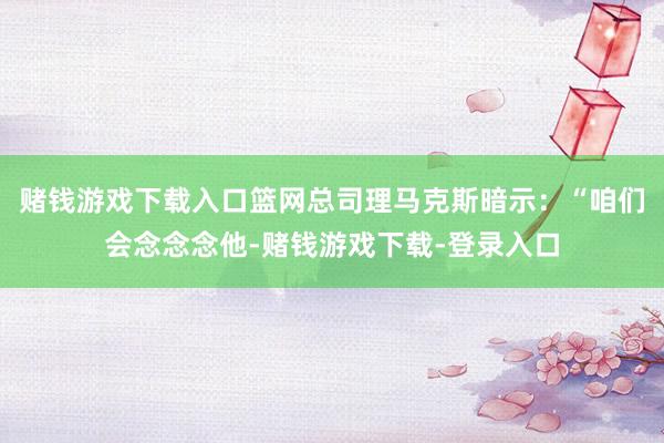 赌钱游戏下载入口篮网总司理马克斯暗示：“咱们会念念念他-赌钱游戏下载-登录入口