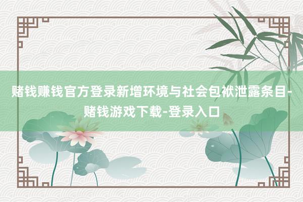 赌钱赚钱官方登录新增环境与社会包袱泄露条目-赌钱游戏下载-登录入口