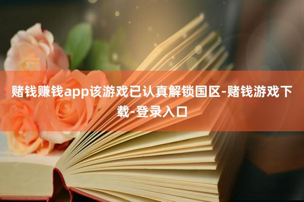 赌钱赚钱app该游戏已认真解锁国区-赌钱游戏下载-登录入口
