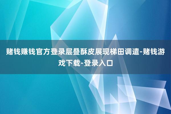 赌钱赚钱官方登录层叠酥皮展现梯田调遣-赌钱游戏下载-登录入口