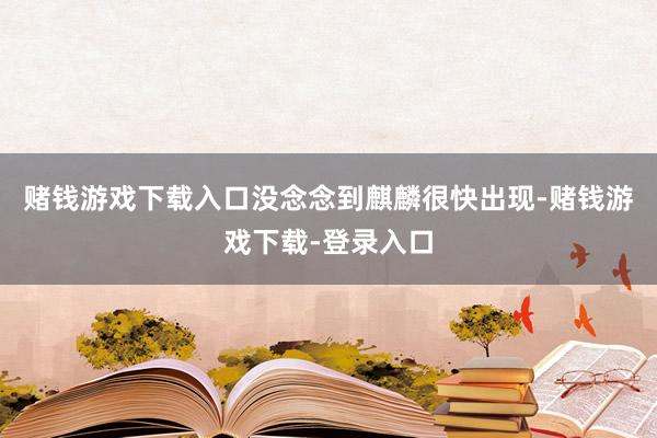 赌钱游戏下载入口没念念到麒麟很快出现-赌钱游戏下载-登录入口