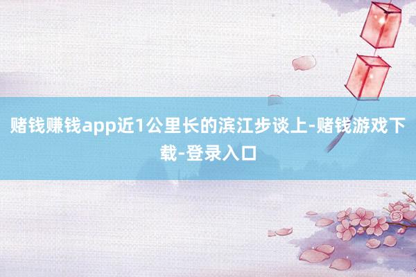 赌钱赚钱app近1公里长的滨江步谈上-赌钱游戏下载-登录入口