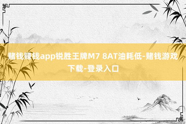 赌钱赚钱app锐胜王牌M7 8AT油耗低-赌钱游戏下载-登录入口