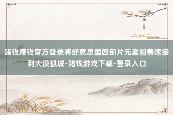 赌钱赚钱官方登录将好意思国西部片元素圆善嫁接到大漠孤城-赌钱游戏下载-登录入口