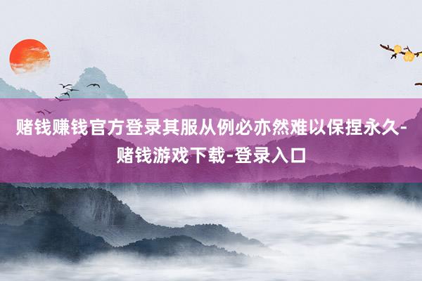 赌钱赚钱官方登录其服从例必亦然难以保捏永久-赌钱游戏下载-登录入口